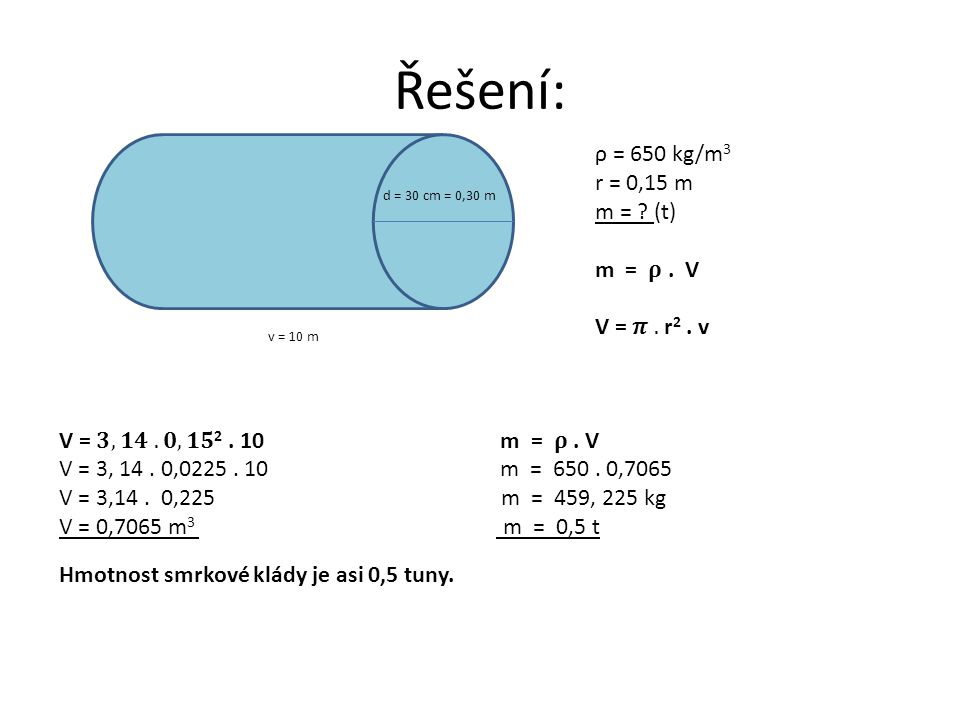 Řešení: ρ = 650 kg/m3 r = 0,15 m m = (t) m = 𝛒 . V V = 𝝅 . r2 . v