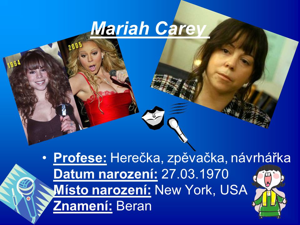 Mariah Carey Profese: Herečka, zpěvačka, návrhářka Datum narození: Místo narození: New York, USA Znamení: Beran.