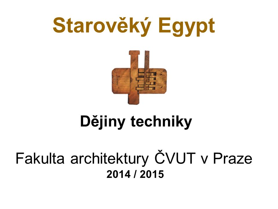 Starověký Egypt Dějiny techniky Fakulta architektury ČVUT v Praze 2014 / 2015