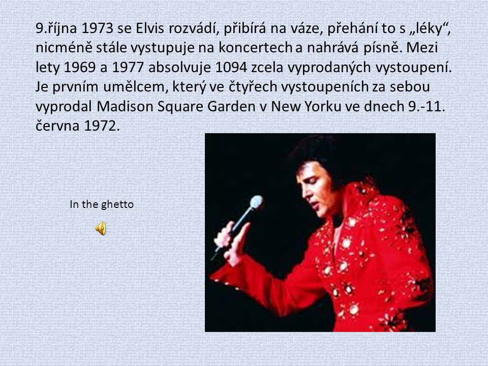 9.října 1973 se Elvis rozvádí, přibírá na váze, přehání to s „léky , nicméně stále vystupuje na koncertech a nahrává písně. Mezi lety 1969 a 1977 absolvuje 1094 zcela vyprodaných vystoupení. Je prvním umělcem, který ve čtyřech vystoupeních za sebou vyprodal Madison Square Garden v New Yorku ve dnech června 1972.