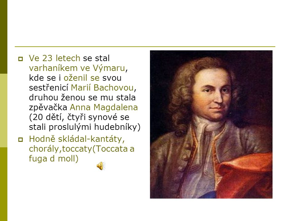 Ve 23 letech se stal varhaníkem ve Výmaru, kde se i oženil se svou sestřenicí Marií Bachovou, druhou ženou se mu stala zpěvačka Anna Magdalena (20 dětí, čtyři synové se stali proslulými hudebníky)