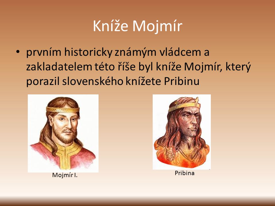 Kníže Mojmír prvním historicky známým vládcem a zakladatelem této říše byl kníže Mojmír, který porazil slovenského knížete Pribinu.