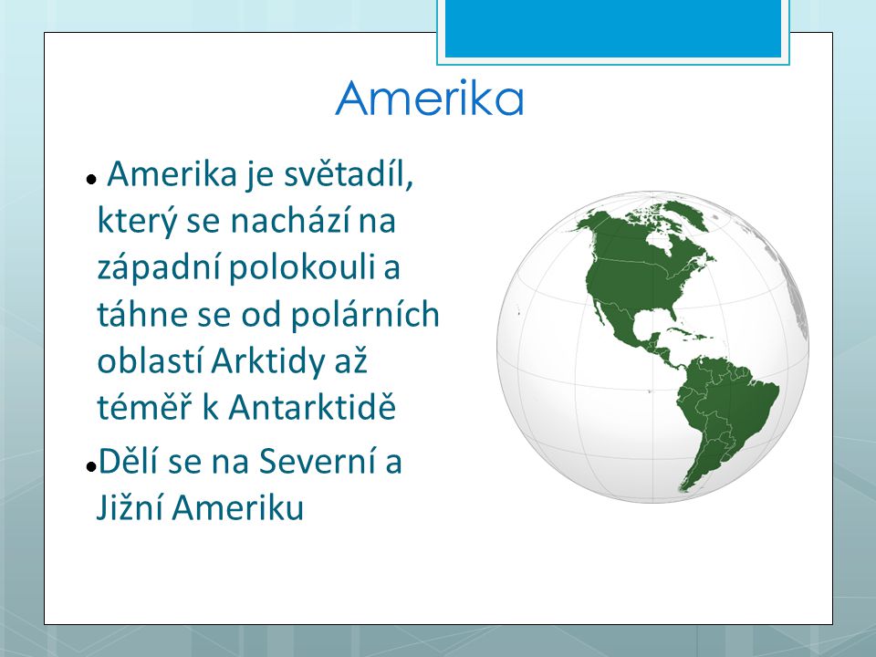 Amerika Amerika je světadíl, který se nachází na západní polokouli a táhne se od polárních oblastí Arktidy až téměř k Antarktidě.