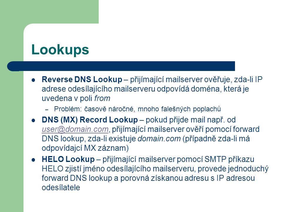 Lookups Reverse DNS Lookup – přijímající mailserver ověřuje, zda-li IP adrese odesílajícího mailserveru odpovídá doména, která je uvedena v poli from.