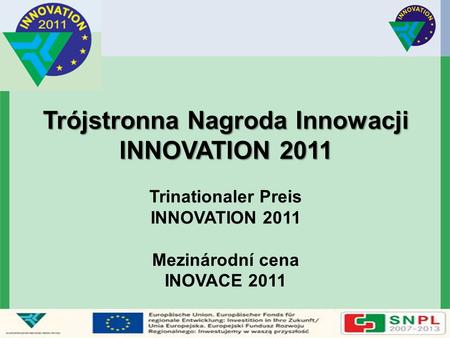 Trójstronna Nagroda Innowacji INNOVATION 2011 Trójstronna Nagroda Innowacji INNOVATION 2011 Trinationaler Preis INNOVATION 2011 Mezinárodní cena INOVACE.