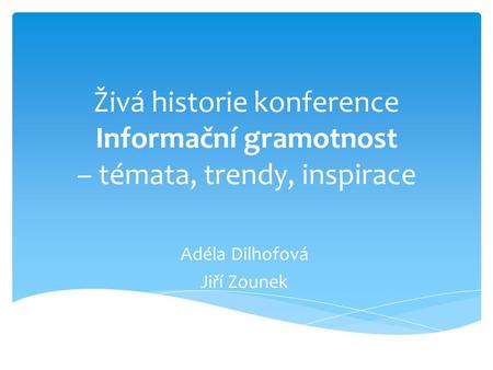 Živá historie konference Informační gramotnost – témata, trendy, inspirace Adéla Dilhofová Jiří Zounek.