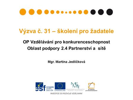 Výzva č. 31 – školení pro žadatele OP Vzdělávání pro konkurenceschopnost Oblast podpory 2.4 Partnerství a sítě Mgr. Martina Jedličková.