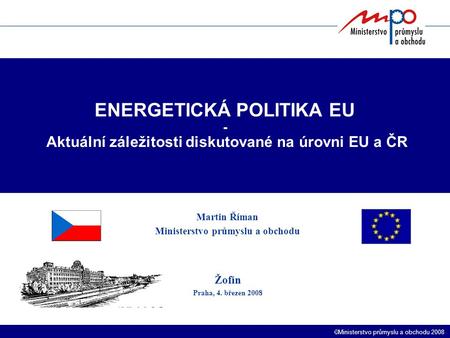  Ministerstvo průmyslu a obchodu 2008 ENERGETICKÁ POLITIKA EU - Aktuální záležitosti diskutované na úrovni EU a ČR Martin Říman Ministerstvo průmyslu.