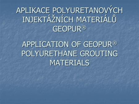 APLIKACE POLYURETANOVÝCH INJEKTÁŽNÍCH MATERIÁLŮ GEOPUR ® APPLICATION OF GEOPUR ® POLYURETHANE GROUTING MATERIALS.