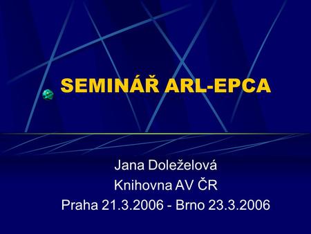 SEMINÁŘ ARL-EPCA Jana Doleželová Knihovna AV ČR Praha 21.3.2006 - Brno 23.3.2006.