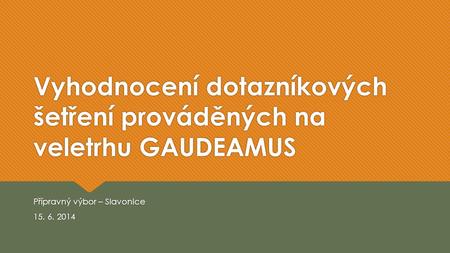 Vyhodnocení dotazníkových šetření prováděných na veletrhu GAUDEAMUS Přípravný výbor – Slavonice 15. 6. 2014 Přípravný výbor – Slavonice 15. 6. 2014.