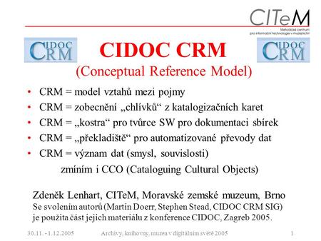 30.11. - 1.12.2005Archivy, knihovny, muzea v digitálním světě 20051 CIDOC CRM (Conceptual Reference Model) CRM = model vztahů mezi pojmy CRM = zobecnění.