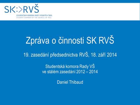Zpráva o činnosti SK RVŠ 19. zasedání předsednictva RVŠ, 18. září 2014 Studentská komora Rady VŠ ve stálém zasedání 2012 – 2014 Daniel Thibaud.
