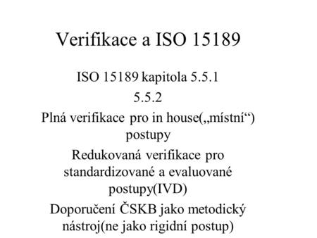 Verifikace a ISO 15189 ISO 15189 kapitola 5.5.1 5.5.2 Plná verifikace pro in house(„místní“) postupy Redukovaná verifikace pro standardizované a evaluované.
