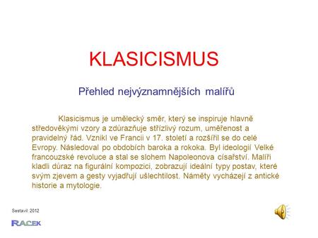 KLASICISMUS Sestavil: 2012 Klasicismus je umělecký směr, který se inspiruje hlavně středověkými vzory a zdůrazňuje střízlivý rozum, uměřenost a pravidelný.