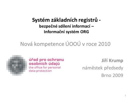 Systém základních registrů - bezpečné sdílení informací – Informační systém ORG Nová kompetence ÚOOÚ v roce 2010 Jiří Krump náměstek předsedy Brno 2009.