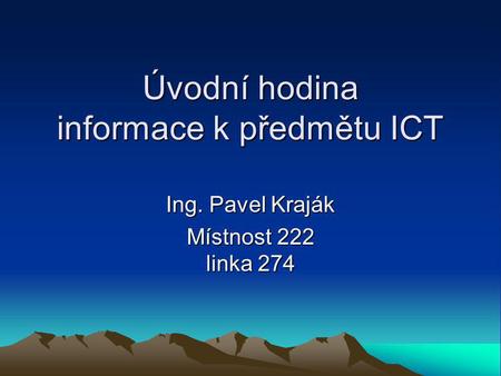 Úvodní hodina informace k předmětu ICT Úvodní hodina informace k předmětu ICT Ing. Pavel Kraják Místnost 222 linka 274.