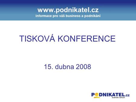 Www.podnikatel.cz informace pro váš business a podnikání TISKOVÁ KONFERENCE 15. dubna 2008.
