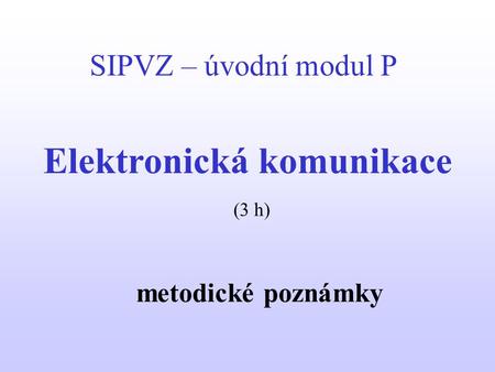 SIPVZ – úvodní modul P Elektronická komunikace metodické poznámky (3 h)