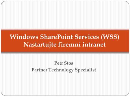 Petr Štos Partner Technology Specialist Windows SharePoint Services (WSS) Nastartujte firemní intranet.