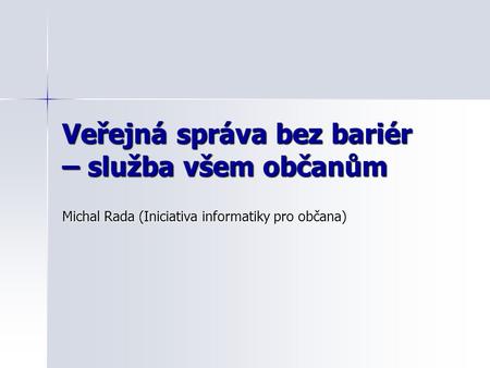 Veřejná správa bez bariér – služba všem občanům Michal Rada (Iniciativa informatiky pro občana)