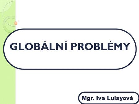 GLOBÁLNÍ PROBLÉMY 10 min + vyhodnocení + diskuse text tabule Mgr. Iva Lulayová.