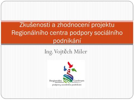 Ing. Vojt ě ch Miler Zkušenosti a zhodnocení projektu Regionálního centra podpory sociálního podnikání.
