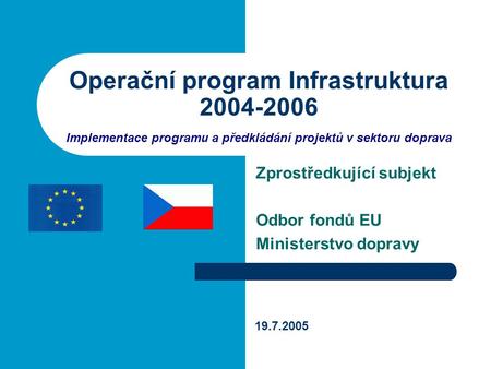 Operační program Infrastruktura 2004-2006 Implementace programu a předkládání projektů v sektoru doprava Zprostředkující subjekt Odbor fondů EU Ministerstvo.