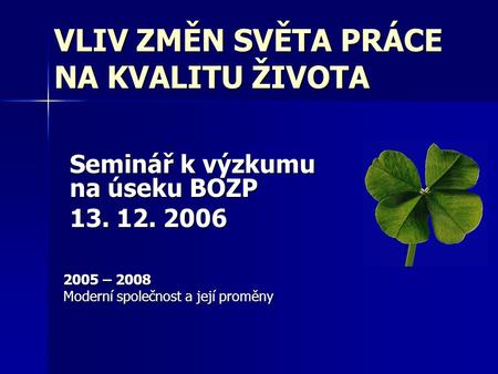 VLIV ZMĚN SVĚTA PRÁCE NA KVALITU ŽIVOTA 2005 – 2008 Moderní společnost a její proměny Seminář k výzkumu na úseku BOZP 13. 12. 2006.