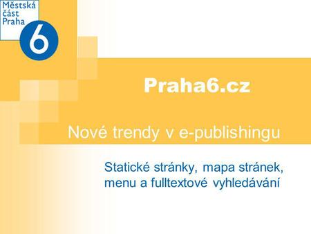 Praha6.cz Nové trendy v e-publishingu Statické stránky, mapa stránek, menu a fulltextové vyhledávání.