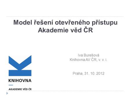 Model řešení otevřeného přístupu Akademie věd ČR Iva Burešová Knihovna AV ČR, v. v. i. Praha, 31. 10. 2012.