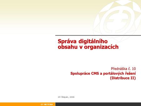 ET NETERA Správa digitálního obsahu v organizacích Přednáška č. 10 Spolupráce CMS a portálových řešení (Distribuce II) Jiří Štěpán, 2009.