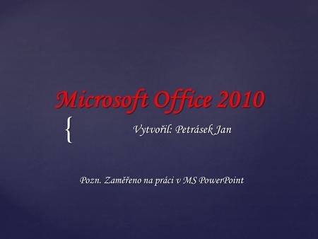{ Microsoft Office 2010 Vytvořil: Petrásek Jan Pozn. Zaměřeno na práci v MS PowerPoint.