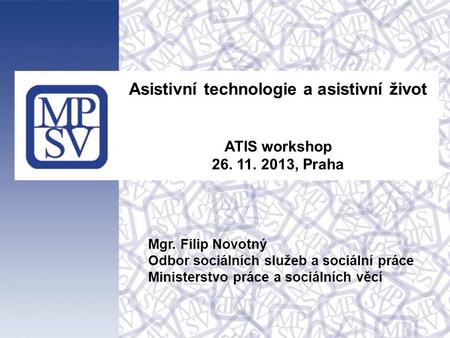 Asistivní technologie a asistivní život ATIS workshop 26. 11. 2013, Praha Mgr. Filip Novotný Odbor sociálních služeb a sociální práce Ministerstvo práce.