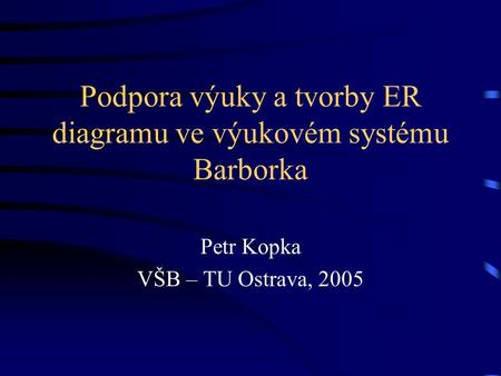 Podpora výuky a tvorby ER diagramu ve výukovém systému Barborka Petr Kopka VŠB – TU Ostrava, 2005.