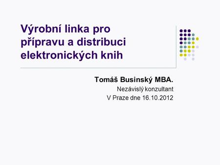 Výrobní linka pro přípravu a distribuci elektronických knih Tomáš Businský MBA. Nezávislý konzultant V Praze dne 16.10.2012.