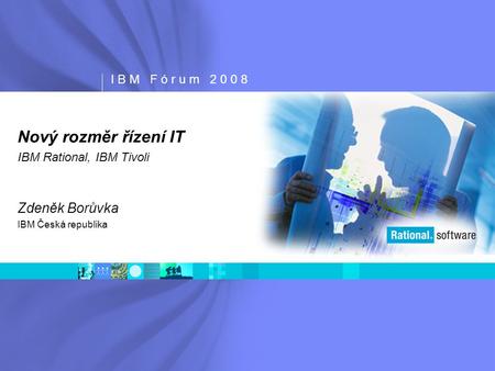 I B M F ó r u m 2 0 0 8 Nový rozměr řízení IT IBM Rational, IBM Tivoli Zdeněk Borůvka IBM Česká republika.