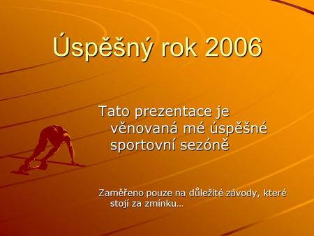 Úspěšný rok 2006 Tato prezentace je věnovaná mé úspěšné sportovní sezóně Zaměřeno pouze na důležité závody, které stojí za zmínku…