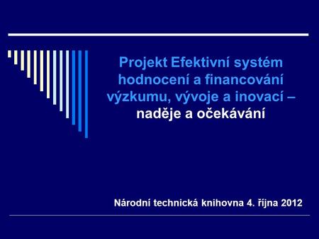 Národní technická knihovna 4. října 2012 Projekt Efektivní systém hodnocení a financování výzkumu, vývoje a inovací – naděje a očekávání.