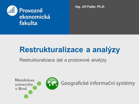 Restrukturalizace a analýzy Restrukturalizace dat a prostorové analýzy Ing. Jiří Fejfar, Ph.D.
