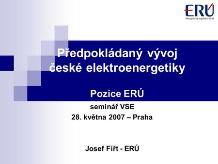 Předpokládaný vývoj české elektroenergetiky Pozice ERÚ seminář VSE 28. května 2007 – Praha Josef Fiřt - ERÚ.