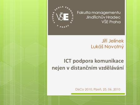 ICT podpora komunikace nejen v distančním vzdělávání DisCo 2010, Plzeň, 25. 06. 2010 Jiří Jelínek Lukáš Novotný Fakulta managementu Jindřichův Hradec VŠE.