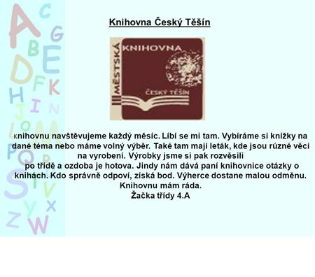 Knihovna Český Těšín K nihovnu navštěvujeme každý měsíc. Líbí se mi tam. Vybíráme si knížky na dané téma nebo máme volný výběr. Také tam mají leták, kde.