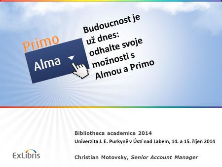 Bibliotheca academica 2014 Univerzita J. E. Purkyně v Ústí nad Labem, 14. a 15. říjen 2014 Christian Motovsky, Senior Account Manager Budoucnost je už.