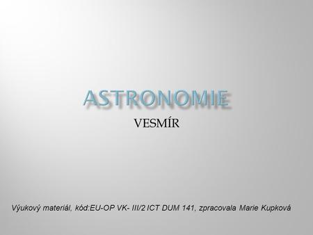 ASTRONOMIE VESMÍR Výukový materiál, kód:EU-OP VK- III/2 ICT DUM 141, zpracovala Marie Kupková.