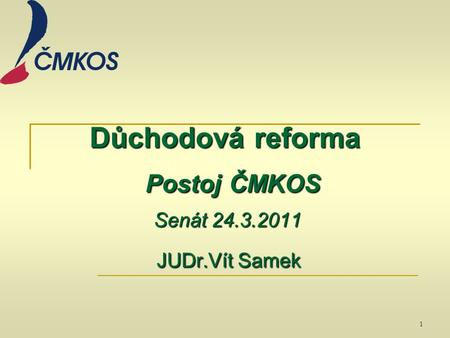 Důchodová reforma Postoj ČMKOS Senát 24.3.2011 JUDr.Vít Samek 1.