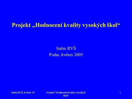 Sněm RVŠ, květen 05Projekt Hodnocení kvality vysokých škol 1 Projekt „Hodnocení kvality vysokých škol“ Sněm RVŠ Praha, květen 2005.