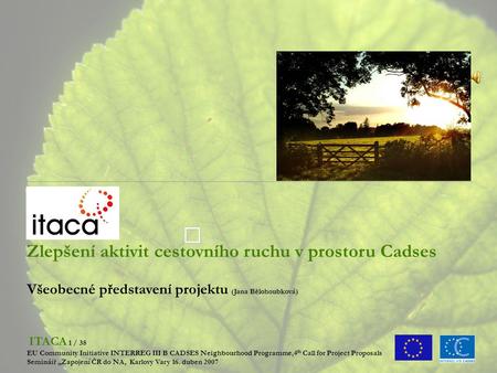 ITACA Zlepšení aktivit cestovního ruchu v prostoru Cadses Všeobecné představení projektu (Jana Bělohoubková) ITACA 1 / 38 EU Community Initiative INTERREG.