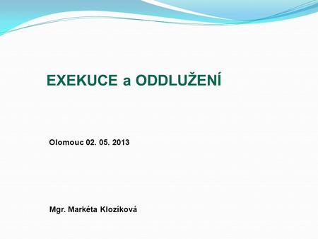 EXEKUCE a ODDLUŽENÍ Olomouc 02. 05. 2013 Mgr. Markéta Klozíková 1 1.
