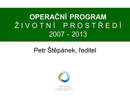 OPERAČNÍ PROGRAM Ž I V O T N Í P R O S T Ř E D Í 2007 - 2013 Petr Štěpánek, ředitel.